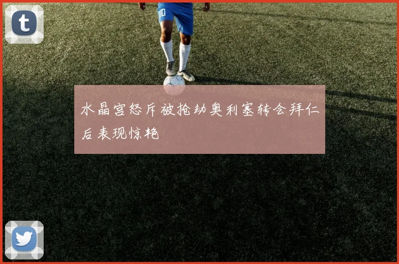 水晶宫怒斥被抢劫奥利塞转会拜仁后表现惊艳