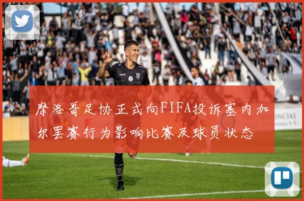摩洛哥足协正式向FIFA投诉塞内加尔罢赛行为影响比赛及球员状态