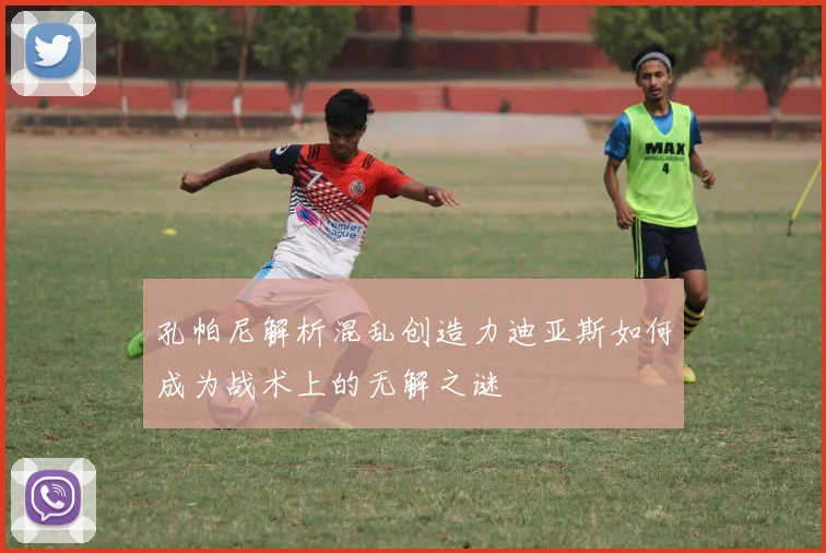 孔帕尼解析混乱创造力迪亚斯如何成为战术上的无解之谜