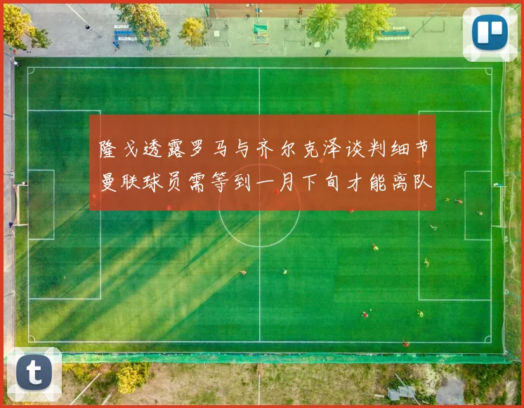 隆戈透露罗马与齐尔克泽谈判细节曼联球员需等到一月下旬才能离队