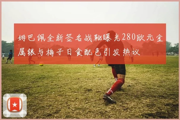 姆巴佩全新签名战靴曝光280欧元金属银与梅子日食配色引发热议