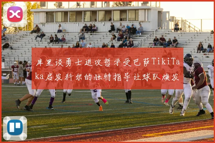 库里谈勇士进攻哲学受巴萨TikiTaka启发科尔的独特指导让球队焕发新生