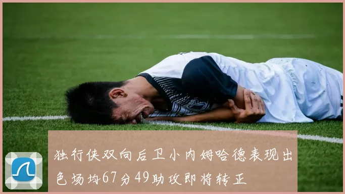 独行侠双向后卫小内姆哈德表现出色场均67分49助攻即将转正
