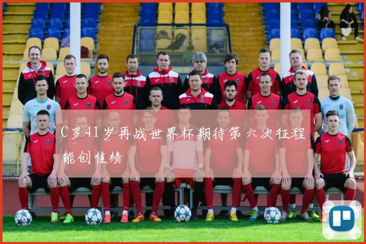 C罗41岁再战世界杯期待第六次征程能创佳绩
