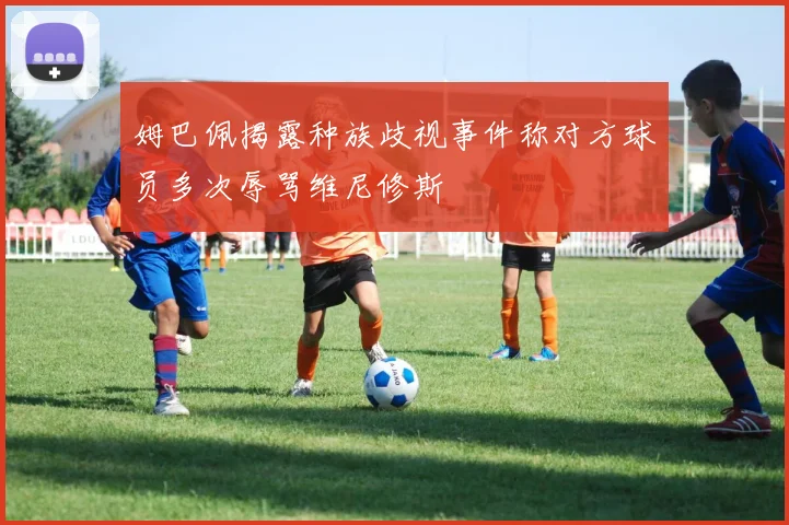 姆巴佩揭露种族歧视事件称对方球员多次辱骂维尼修斯