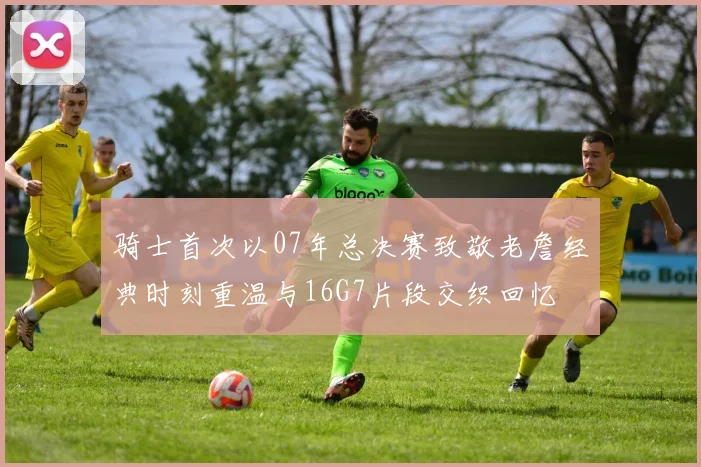 骑士首次以07年总决赛致敬老詹经典时刻重温与16G7片段交织回忆