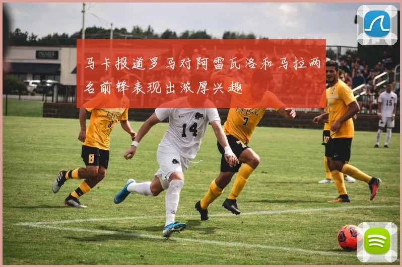 马卡报道罗马对阿雷瓦洛和马拉两名前锋表现出浓厚兴趣
