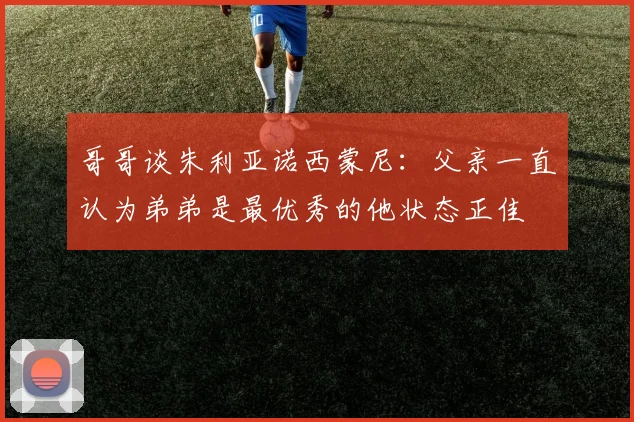 哥哥谈朱利亚诺西蒙尼：父亲一直认为弟弟是最优秀的他状态正佳