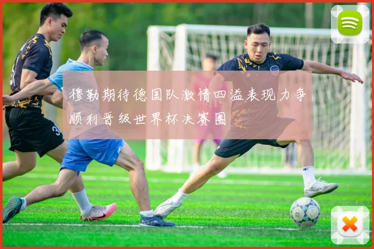 穆勒期待德国队激情四溢表现力争顺利晋级世界杯决赛圈