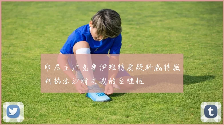 印尼主帅克鲁伊维特质疑科威特裁判执法沙特之战的合理性