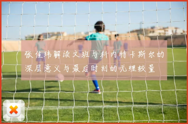 张佳玮解读文班与科内特卡斯尔的深层意义与最后时刻的无理较量