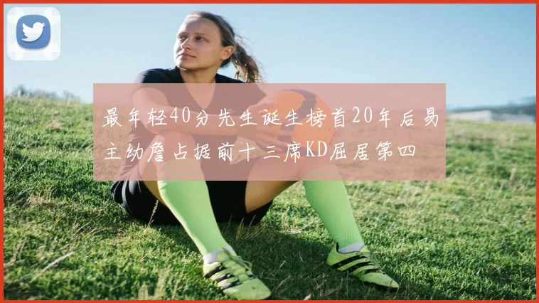 最年轻40分先生诞生榜首20年后易主幼詹占据前十三席KD屈居第四