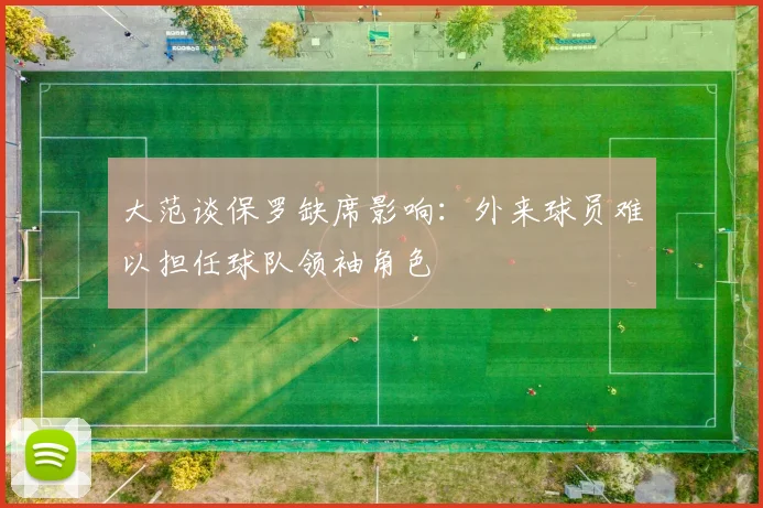 大范谈保罗缺席影响：外来球员难以担任球队领袖角色
