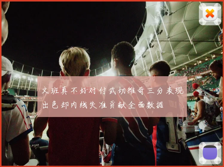 文班真不好对付武切维奇三分表现出色却内线失准贡献全面数据