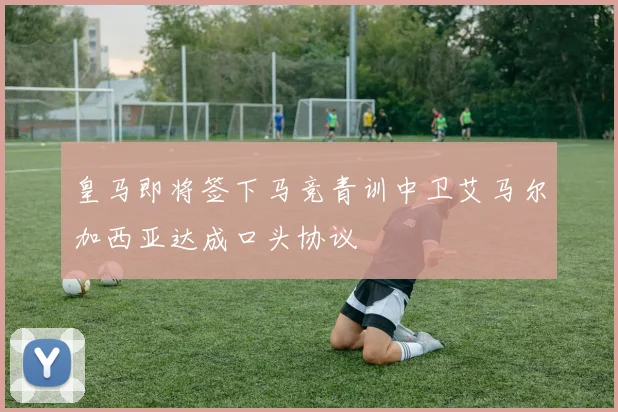 皇马即将签下马竞青训中卫艾马尔加西亚达成口头协议