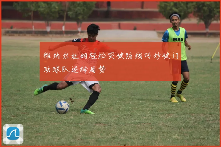 维纳尔杜姆轻松突破防线巧妙破门助球队逆转局势