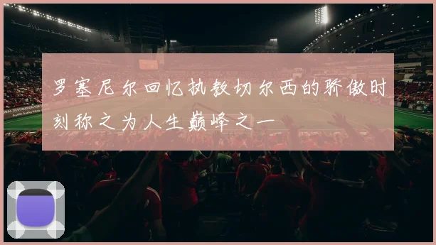 罗塞尼尔回忆执教切尔西的骄傲时刻称之为人生巅峰之一
