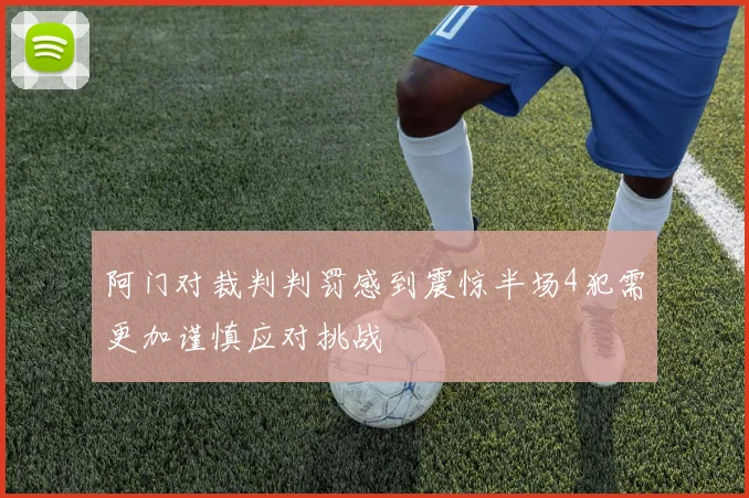 阿门对裁判判罚感到震惊半场4犯需更加谨慎应对挑战